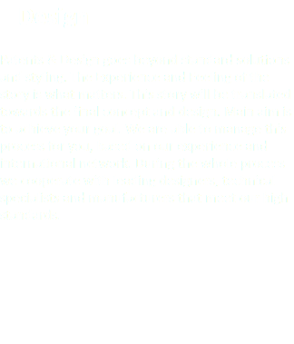 &nbsp;Design Patents & Design goes beyond standard solutions and styling. The Experience and Feeling of the story is what matters. This story will be translated towards the final concept and design. Main aim is to achieve your goal. We are able to manage this process for you, based on our experience and international network. During the whole process we cooperate with leading designers, technical specialists and manufacturers that meet our high standards.